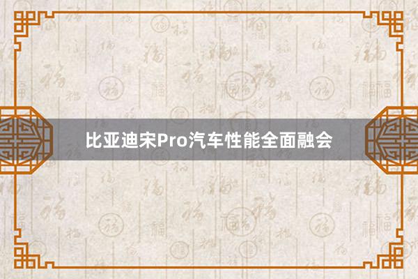 比亚迪宋Pro汽车性能全面融会