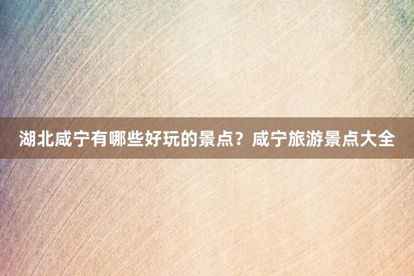 湖北咸宁有哪些好玩的景点？咸宁旅游景点大全