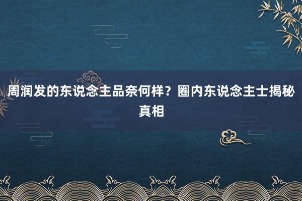 周润发的东说念主品奈何样？圈内东说念主士揭秘真相