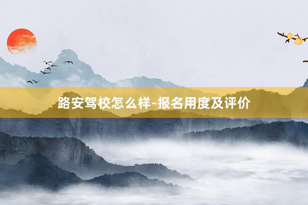 路安驾校怎么样-报名用度及评价