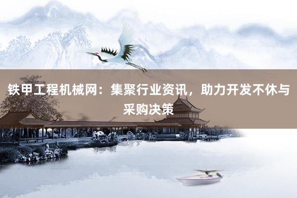 铁甲工程机械网：集聚行业资讯，助力开发不休与采购决策