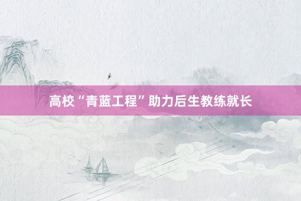 高校“青蓝工程”助力后生教练就长