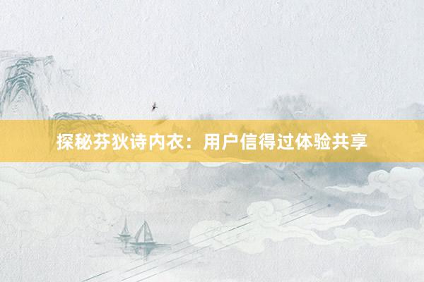 探秘芬狄诗内衣：用户信得过体验共享