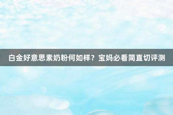 白金好意思素奶粉何如样？宝妈必看简直切评测