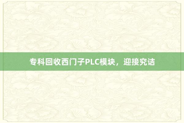 专科回收西门子PLC模块，迎接究诘
