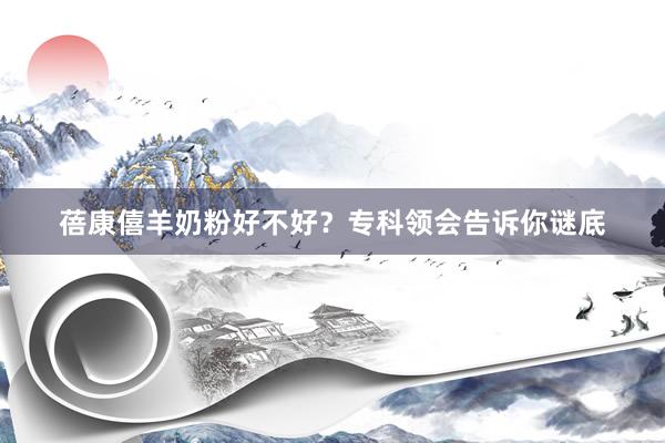 蓓康僖羊奶粉好不好？专科领会告诉你谜底