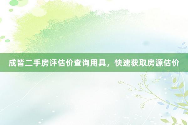 成皆二手房评估价查询用具，快速获取房源估价