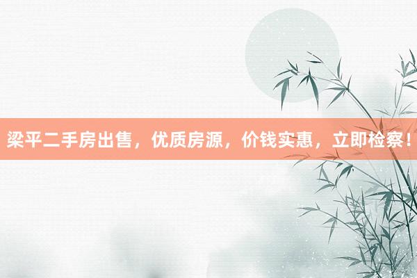 梁平二手房出售，优质房源，价钱实惠，立即检察！