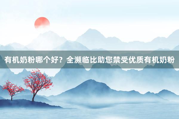 有机奶粉哪个好？全濒临比助您禁受优质有机奶粉