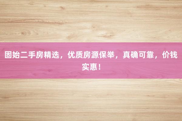 固始二手房精选，优质房源保举，真确可靠，价钱实惠！